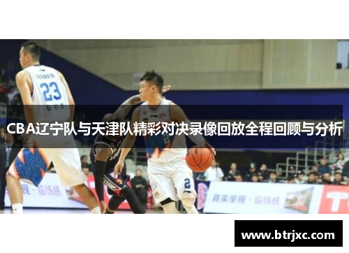 CBA辽宁队与天津队精彩对决录像回放全程回顾与分析