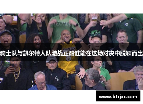 骑士队与凯尔特人队激战正酣谁能在这场对决中脱颖而出