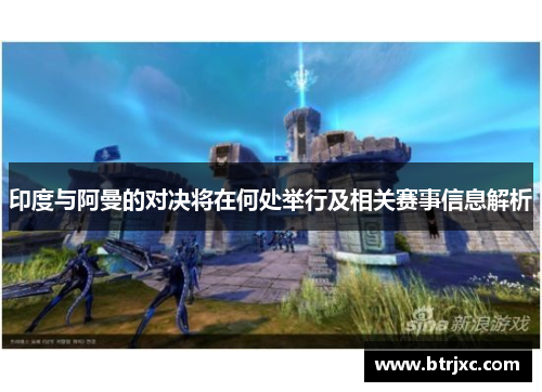 印度与阿曼的对决将在何处举行及相关赛事信息解析