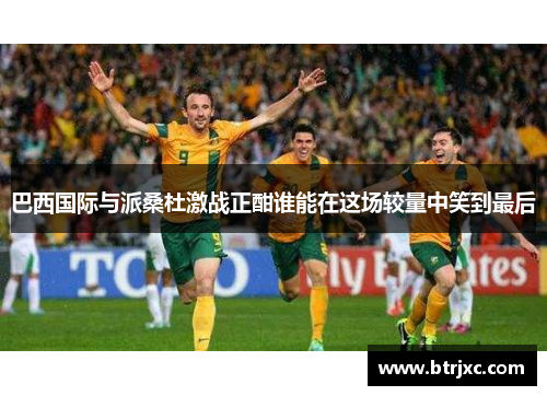 巴西国际与派桑杜激战正酣谁能在这场较量中笑到最后